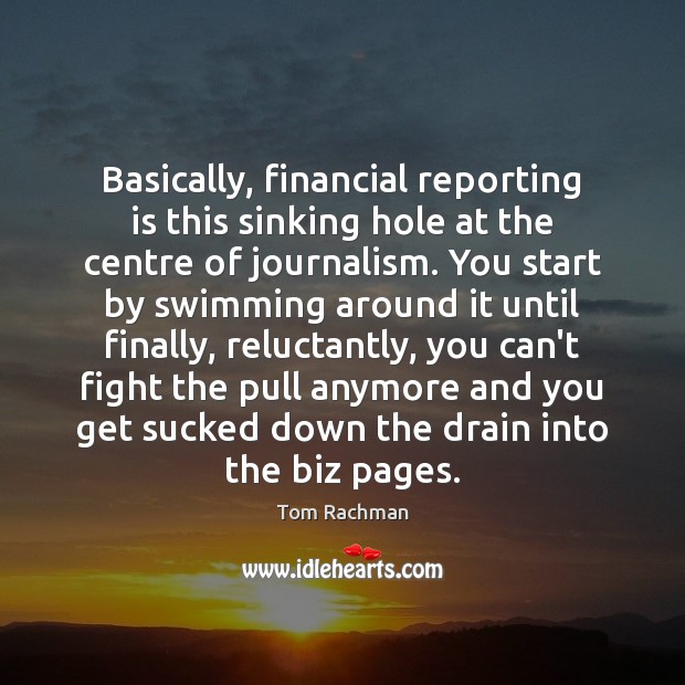 Basically, financial reporting is this sinking hole at the centre of journalism. Tom Rachman Picture Quote