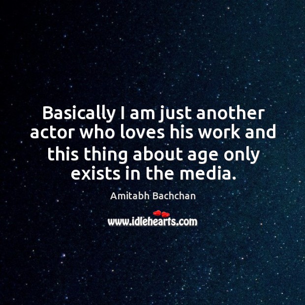 Basically I am just another actor who loves his work and this thing about age only exists in the media. Image