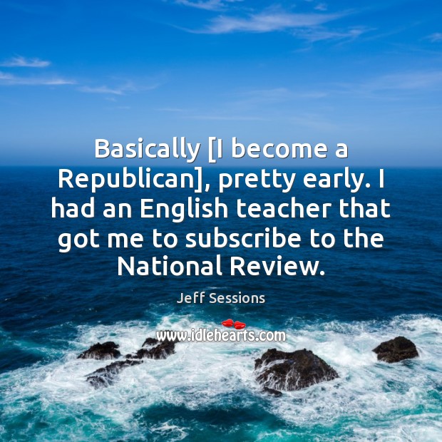Basically [I become a Republican], pretty early. I had an English teacher Image