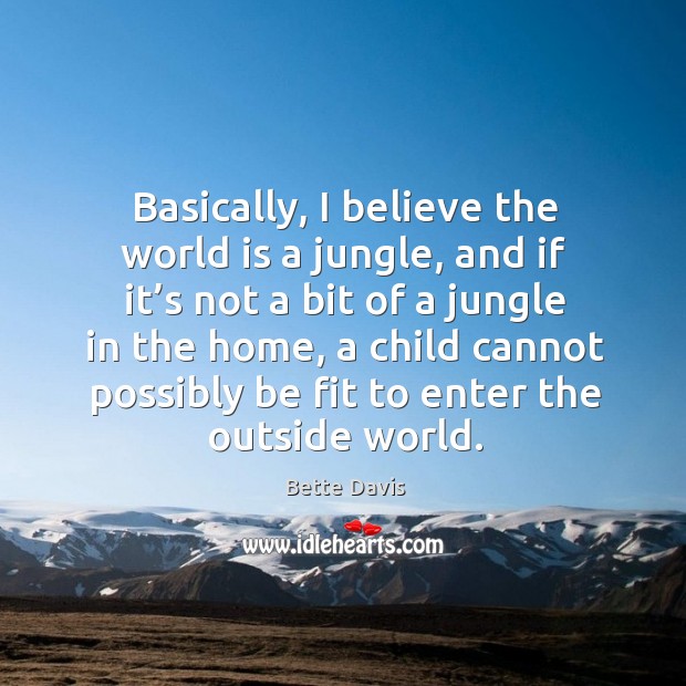 Basically, I believe the world is a jungle, and if it’s not a bit of a jungle in the home, a child Bette Davis Picture Quote