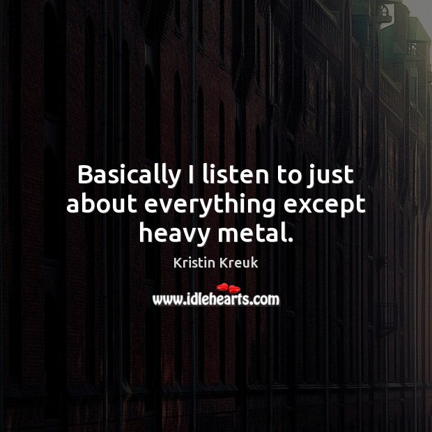 Basically I listen to just about everything except heavy metal. Kristin Kreuk Picture Quote
