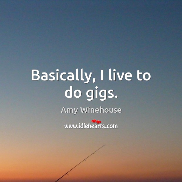 Basically, I live to do gigs. Amy Winehouse Picture Quote