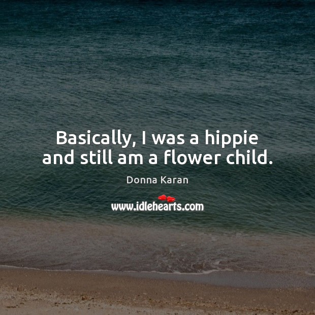Basically, I was a hippie and still am a flower child. Donna Karan Picture Quote