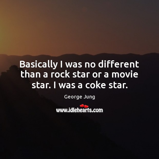 Basically I was no different than a rock star or a movie star. I was a coke star. George Jung Picture Quote
