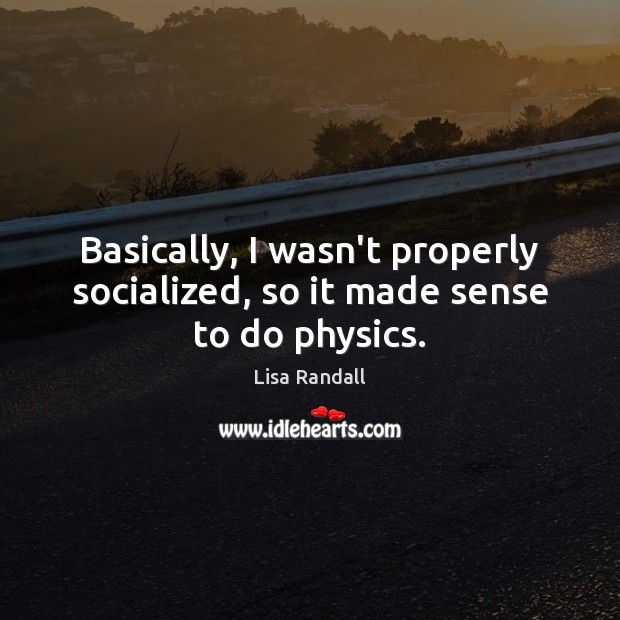 Basically, I wasn’t properly socialized, so it made sense to do physics. Lisa Randall Picture Quote