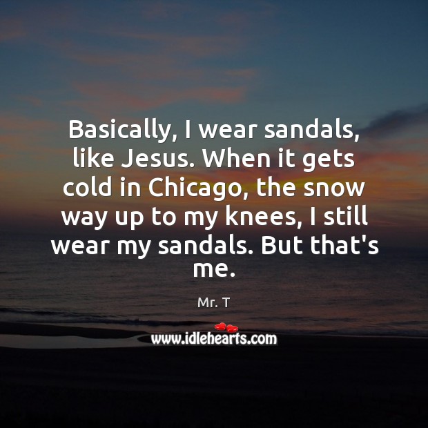 Basically, I wear sandals, like Jesus. When it gets cold in Chicago, Mr. T Picture Quote