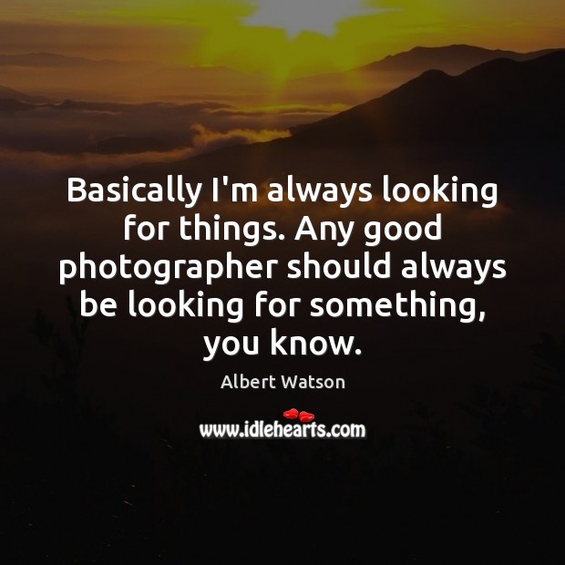 Basically I’m always looking for things. Any good photographer should always be Albert Watson Picture Quote