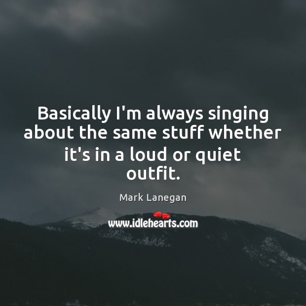 Basically I’m always singing about the same stuff whether it’s in a loud or quiet outfit. Image