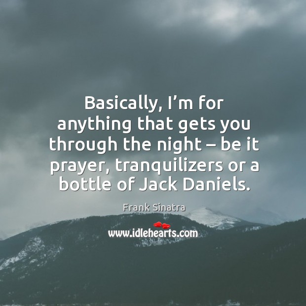 Basically, I’m for anything that gets you through the night – be it prayer, tranquilizers or a bottle of jack daniels. Image
