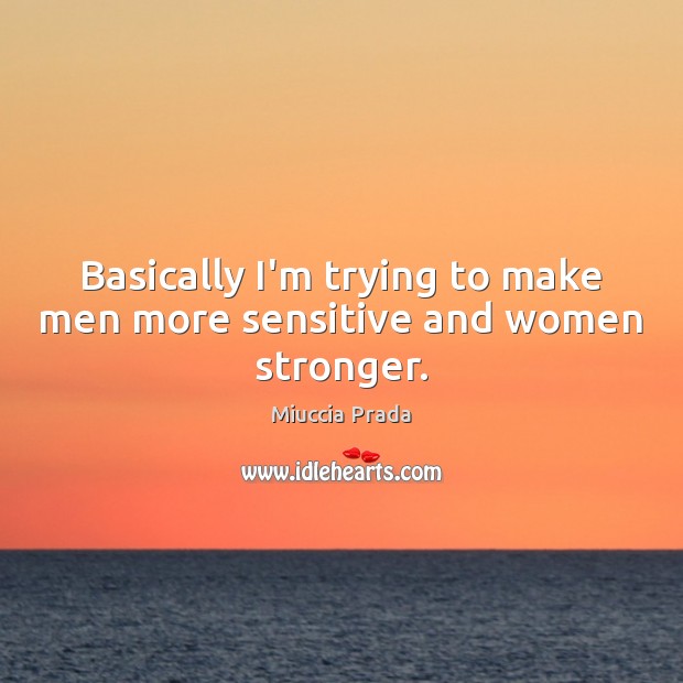 Basically I’m trying to make men more sensitive and women stronger. Miuccia Prada Picture Quote