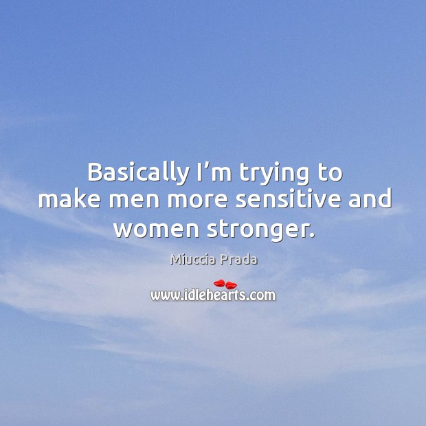 Basically I’m trying to make men more sensitive and women stronger. Miuccia Prada Picture Quote