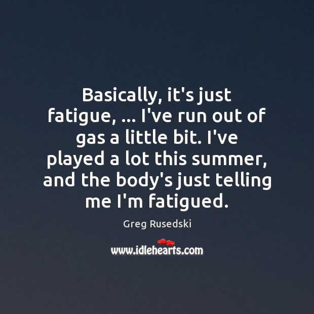 Basically, it’s just fatigue, … I’ve run out of gas a little bit. Image