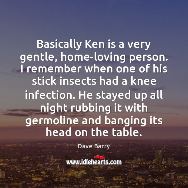 Basically Ken is a very gentle, home-loving person. I remember when one Dave Barry Picture Quote