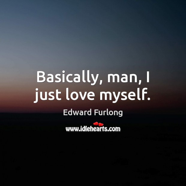 Basically, man, I just love myself. Edward Furlong Picture Quote