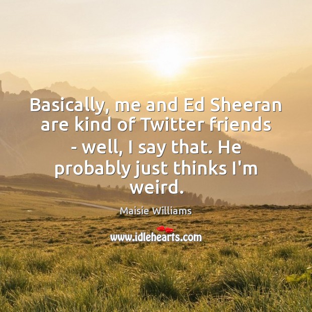 Basically, me and Ed Sheeran are kind of Twitter friends – well, Maisie Williams Picture Quote