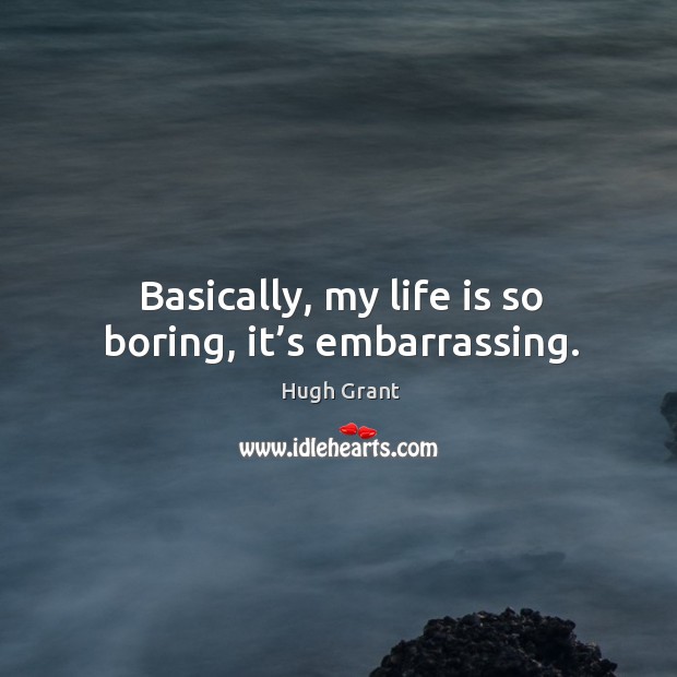 Basically, my life is so boring, it’s embarrassing. Hugh Grant Picture Quote