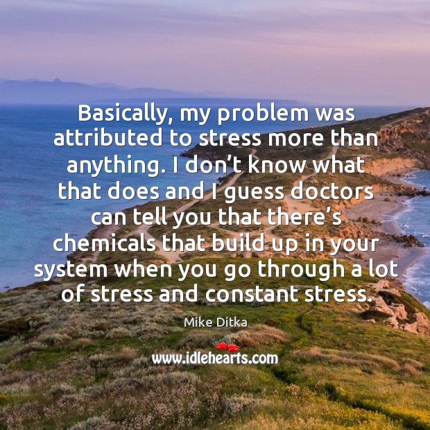 Basically, my problem was attributed to stress more than anything. Mike Ditka Picture Quote