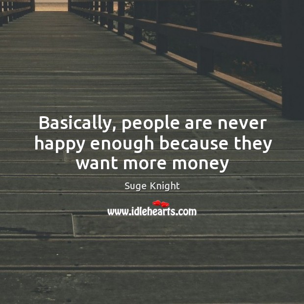 Basically, people are never happy enough because they want more money Image