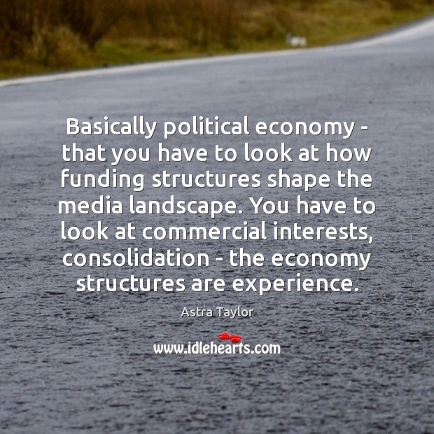 Basically political economy – that you have to look at how funding Astra Taylor Picture Quote