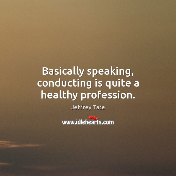 Basically speaking, conducting is quite a healthy profession. Jeffrey Tate Picture Quote