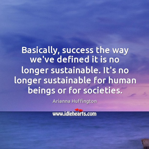 Basically, success the way we’ve defined it is no longer sustainable. It’s Arianna Huffington Picture Quote