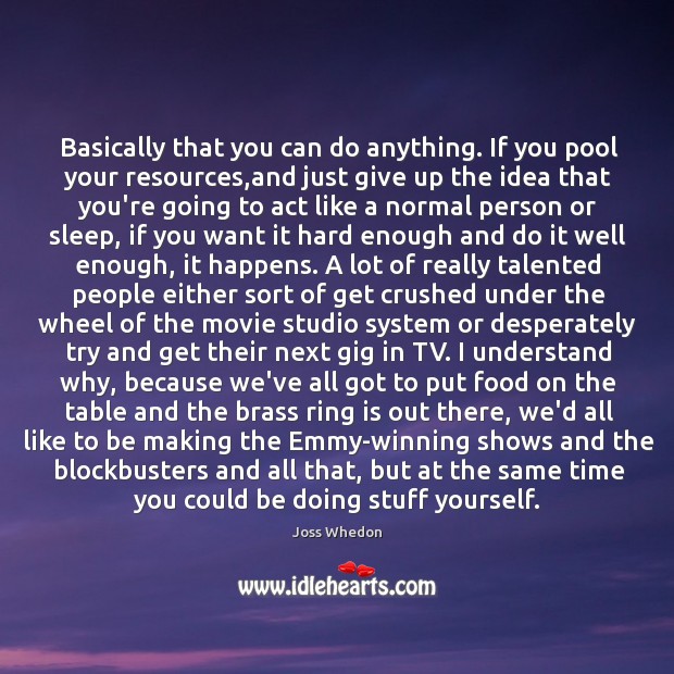 Basically that you can do anything. If you pool your resources,and Joss Whedon Picture Quote