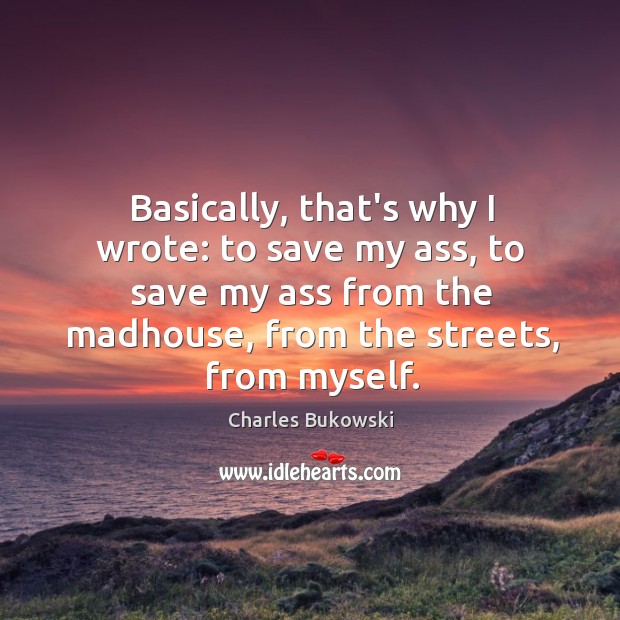 Basically, that’s why I wrote: to save my ass, to save my Charles Bukowski Picture Quote