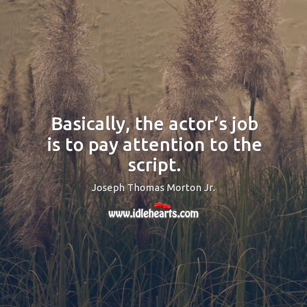 Basically, the actor’s job is to pay attention to the script. Joseph Thomas Morton Jr. Picture Quote