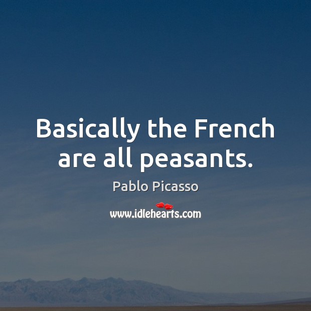 Basically the French are all peasants. Pablo Picasso Picture Quote