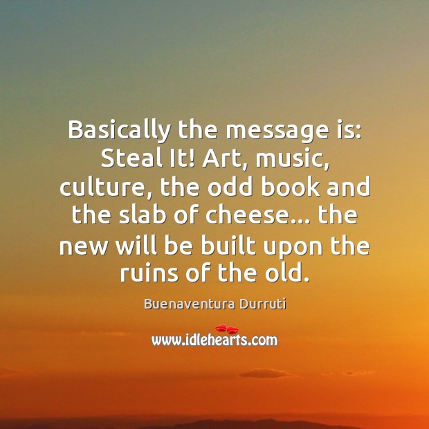 Basically the message is: Steal It! Art, music, culture, the odd book Buenaventura Durruti Picture Quote