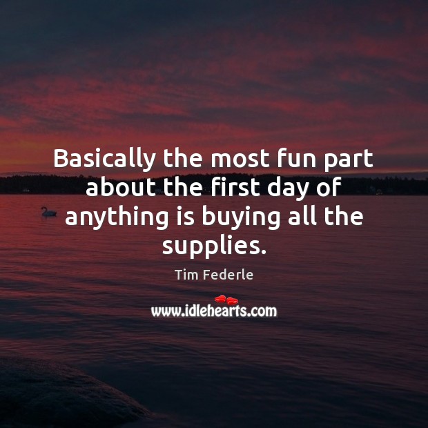Basically the most fun part about the first day of anything is buying all the supplies. Tim Federle Picture Quote