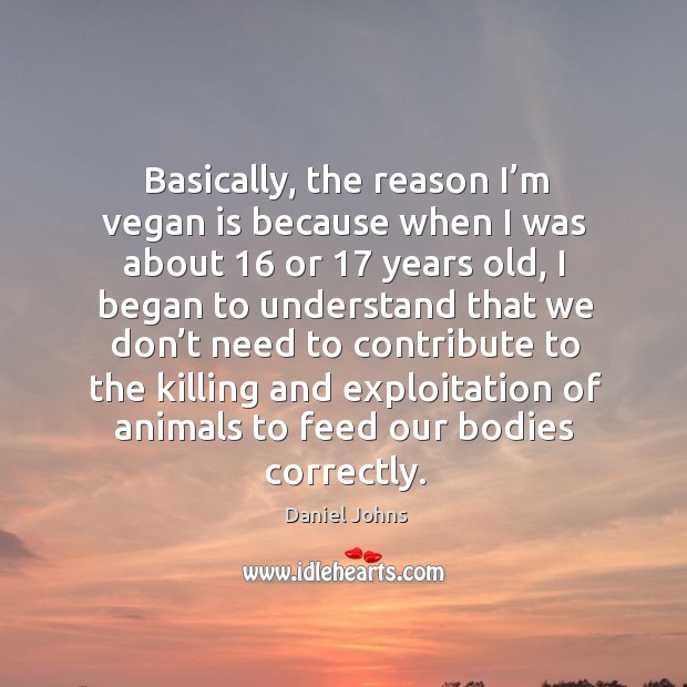 Basically, the reason I’m vegan is because when I was about 16 or 17 years old Image