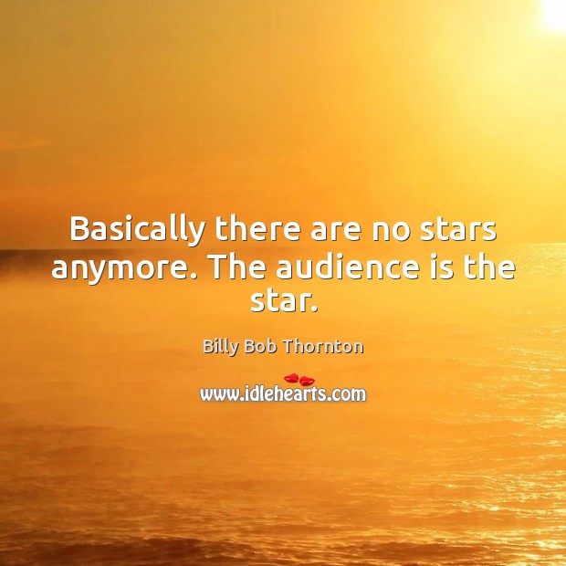 Basically there are no stars anymore. The audience is the star. Billy Bob Thornton Picture Quote