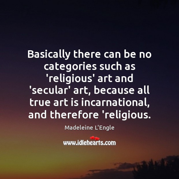 Basically there can be no categories such as ‘religious’ art and ‘secular’ Madeleine L’Engle Picture Quote