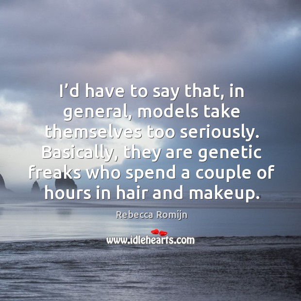 Basically, they are genetic freaks who spend a couple of hours in hair and makeup. Rebecca Romijn Picture Quote