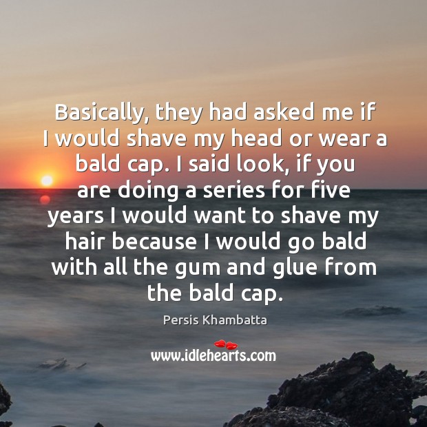 Basically, they had asked me if I would shave my head or wear a bald cap. Image