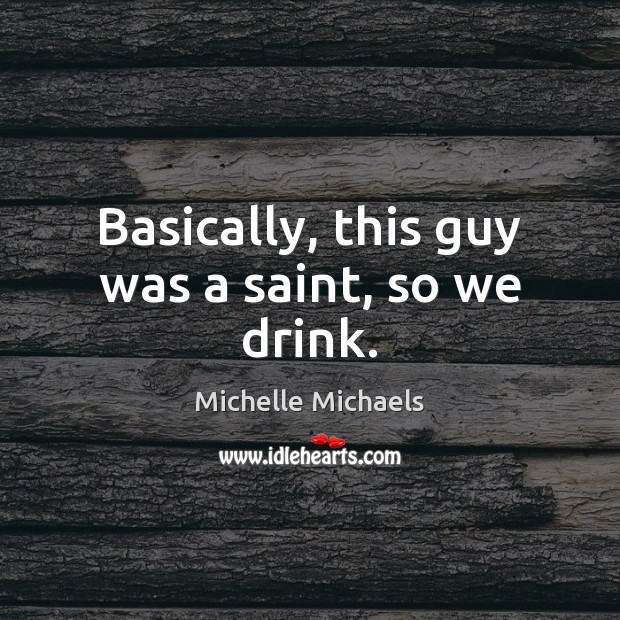 Basically, this guy was a saint, so we drink. Michelle Michaels Picture Quote