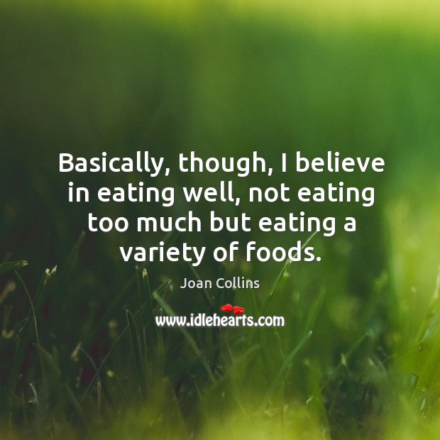 Basically, though, I believe in eating well, not eating too much but eating a variety of foods. Joan Collins Picture Quote