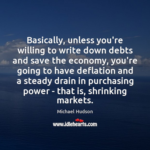 Basically, unless you’re willing to write down debts and save the economy, Michael Hudson Picture Quote