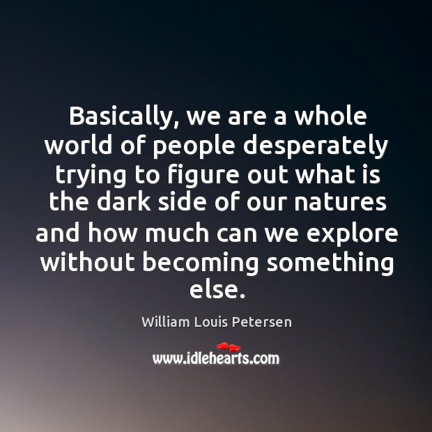 Basically, we are a whole world of people desperately trying to figure out what is the William Louis Petersen Picture Quote