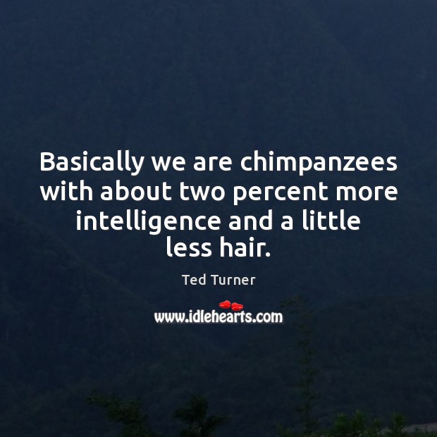 Basically we are chimpanzees with about two percent more intelligence and a Ted Turner Picture Quote