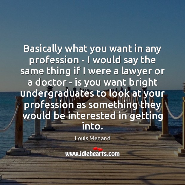 Basically what you want in any profession – I would say the Louis Menand Picture Quote