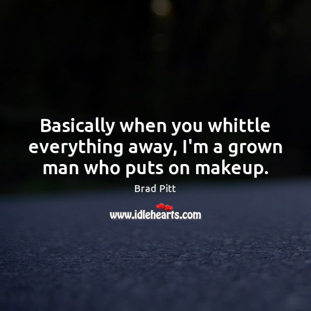 Basically when you whittle everything away, I’m a grown man who puts on makeup. Brad Pitt Picture Quote