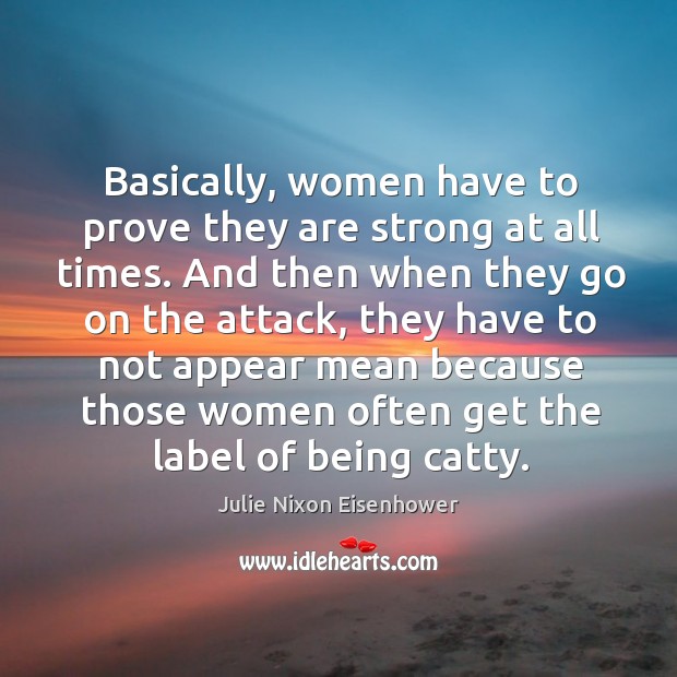 Basically, women have to prove they are strong at all times. Julie Nixon Eisenhower Picture Quote