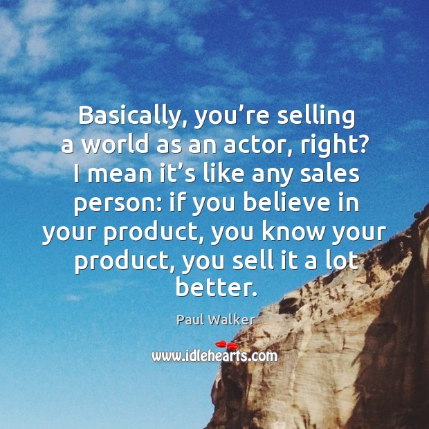 Basically, you’re selling a world as an actor, right? Paul Walker Picture Quote