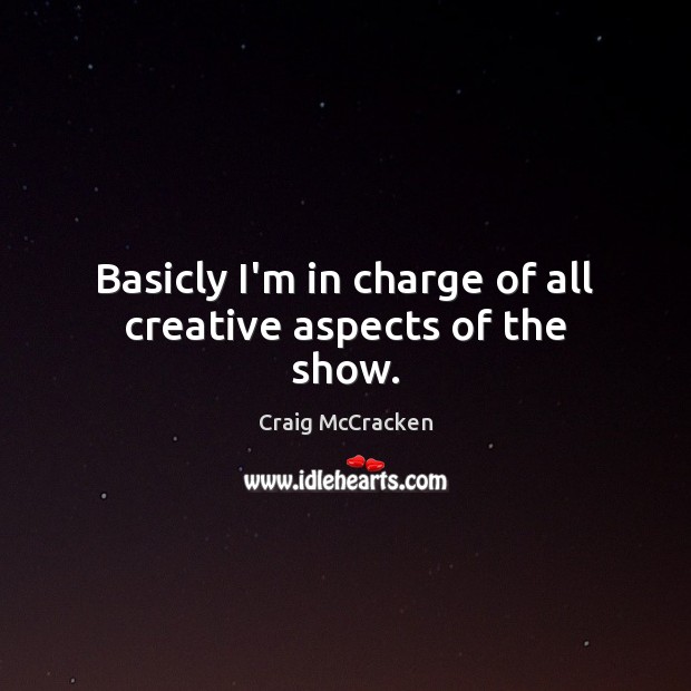 Basicly I’m in charge of all creative aspects of the show. Craig McCracken Picture Quote