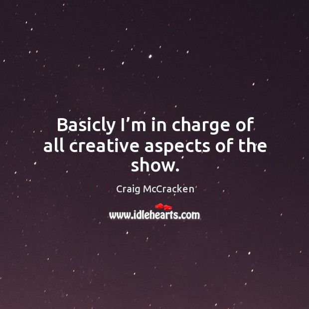 Basicly I’m in charge of all creative aspects of the show. Craig McCracken Picture Quote