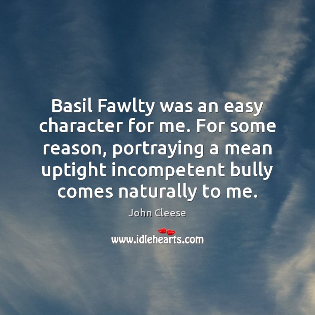 Basil Fawlty was an easy character for me. For some reason, portraying 