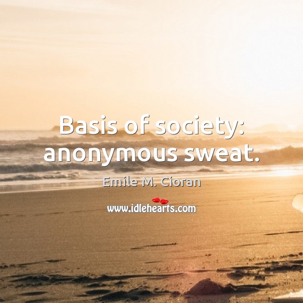 Basis of society: anonymous sweat. Emile M. Cioran Picture Quote