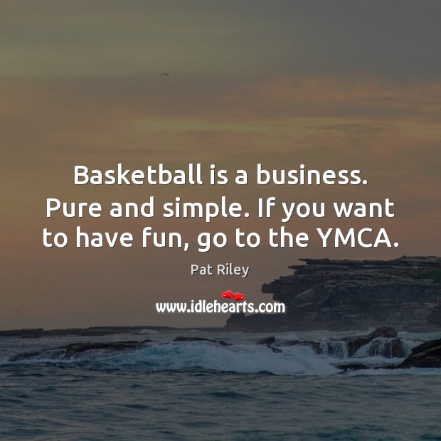 Basketball is a business. Pure and simple. If you want to have fun, go to the YMCA. Pat Riley Picture Quote
